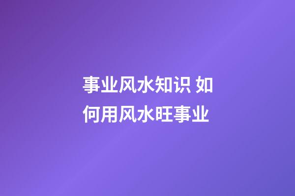 事业风水知识 如何用风水旺事业